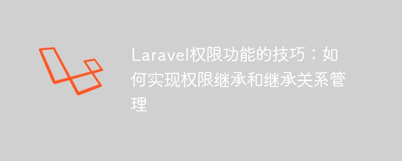 Laravel权限功能的技巧:如何实现权限继承和继承关系管理