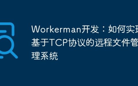 Workerman开发：如何实现基于TCP协议的远程文件管理系统