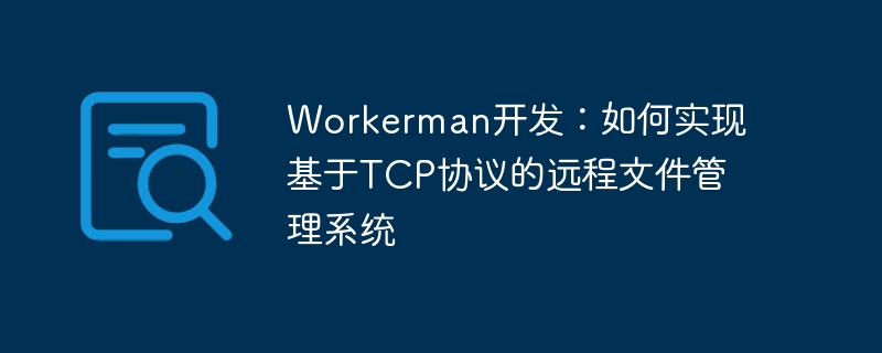 Workerman开发:如何实现基于TCP协议的远程文件管理系统