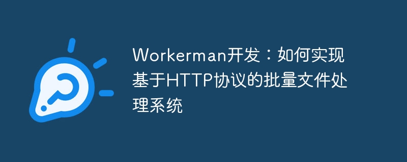 Workerman开发:如何实现基于HTTP协议的批量文件处理系统