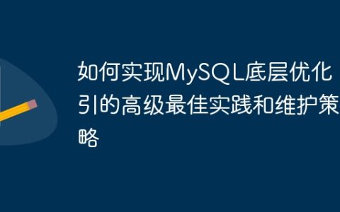 如何实现MySQL底层优化：索引的高级最佳实践和维护策略