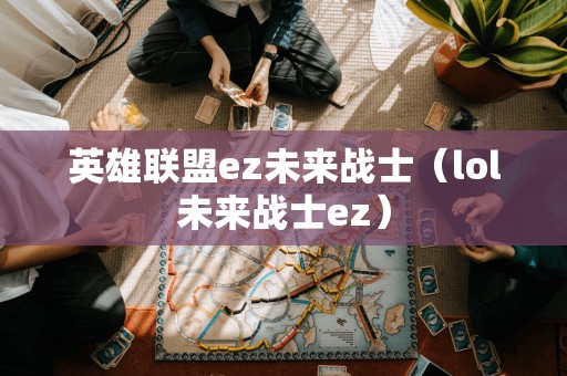 英雄联盟ez未来战士(lol未来战士ez)