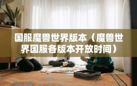 魔兽世界国服各版本开放时间（国服魔兽世界版本）