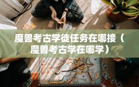 魔兽考古学徒任务接取地点（魔兽考古学学习之处）