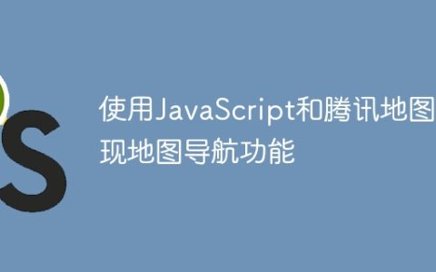 使用JavaScript和腾讯地图实现地图导航功能
