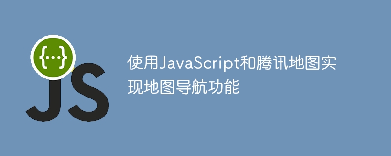 使用JavaScript和腾讯地图实现地图导航功能