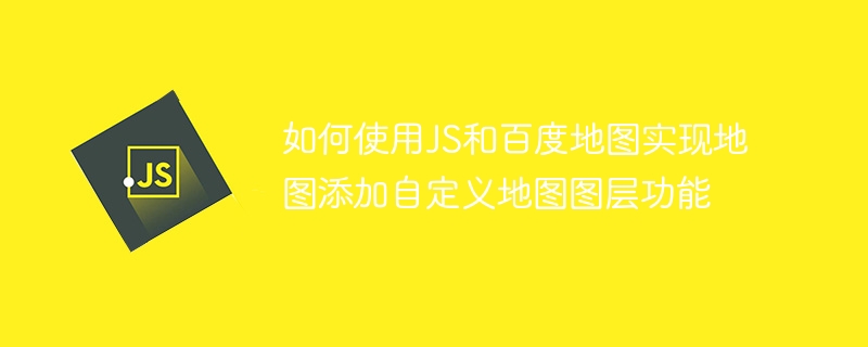 如何使用JS和百度地图实现地图添加自定义地图图层功能