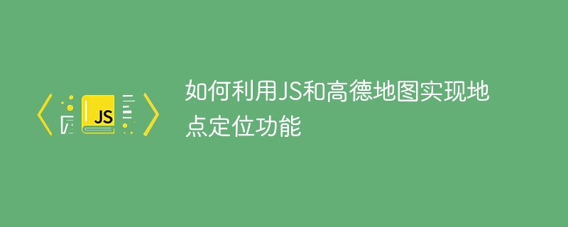 如何利用js和高德地图实现地点定位功能