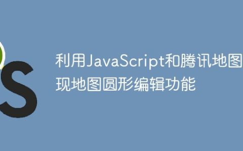 利用JavaScript和腾讯地图实现地图圆形编辑功能
