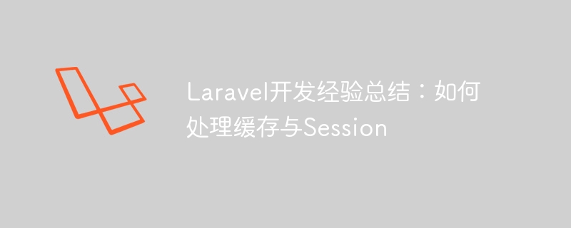 laravel开发经验总结:如何处理缓存与session