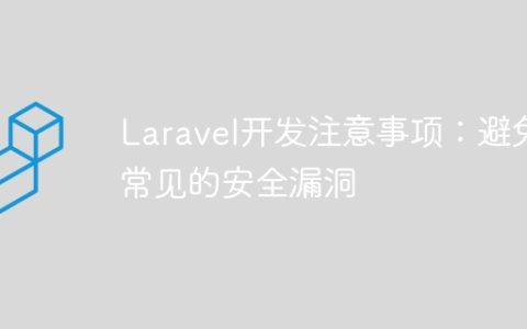 Laravel开发注意事项：避免常见的安全漏洞