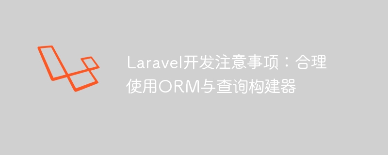 Laravel开发注意事项:合理使用ORM与查询构建器