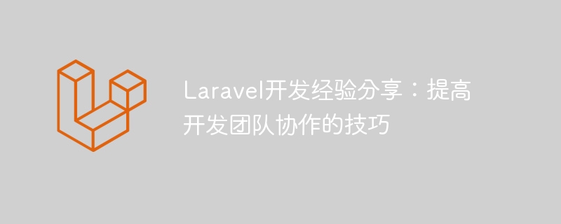 laravel开发经验分享:提高开发团队协作的技巧