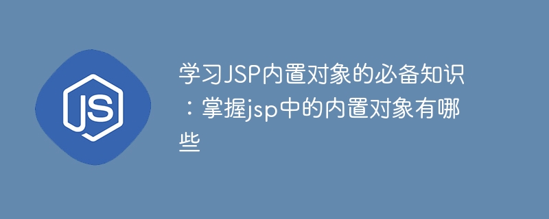 必学的JSP内置对象知识:了解jsp中常用的内置对象有哪些