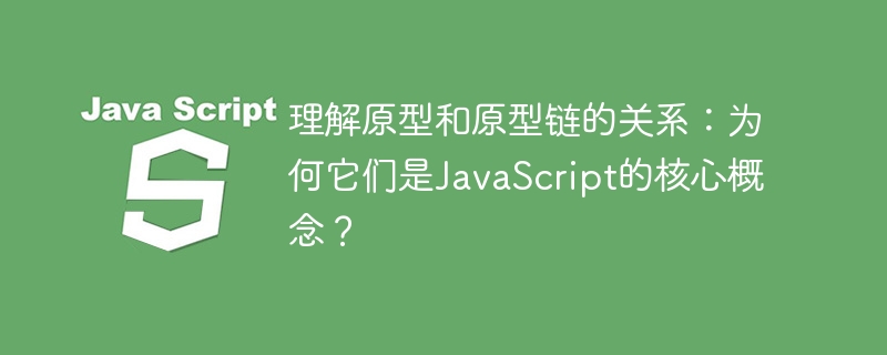 理解原型和原型链的关系:为何它们是javascript的核心概念?