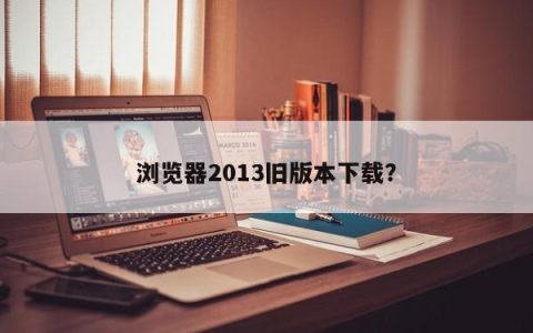 下载2013年旧版本的网络浏览器