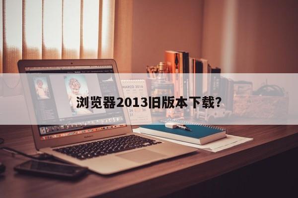 浏览器2013旧版本下载?