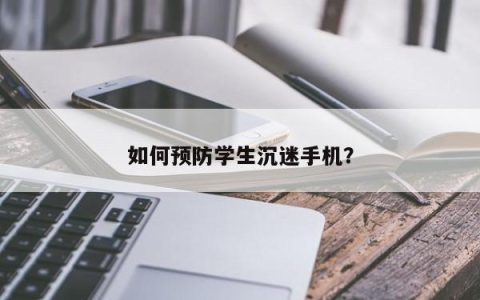 有效防止学生沉迷手机的方法有哪些？