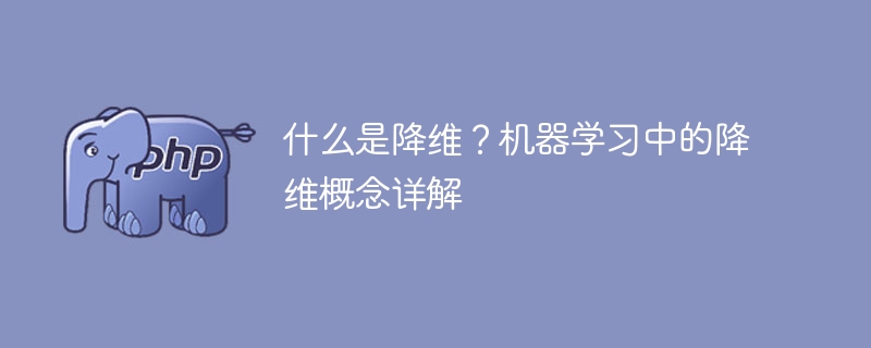 什么是降维?机器学习中的降维概念详解