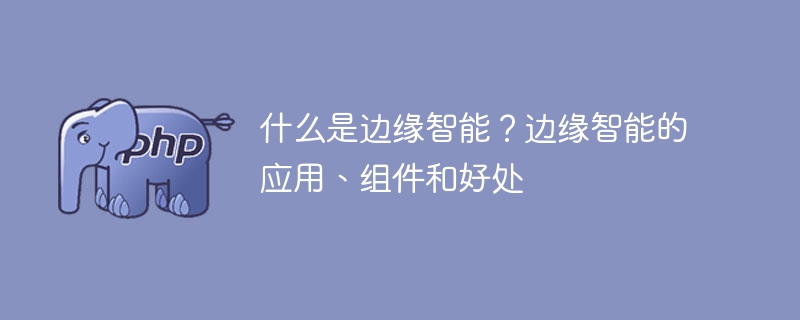 什么是边缘智能?边缘智能的应用、组件和好处