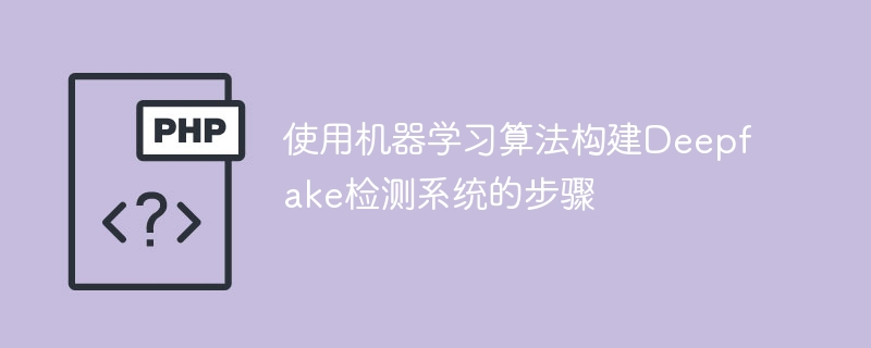 使用机器学习算法构建deepfake检测系统的步骤