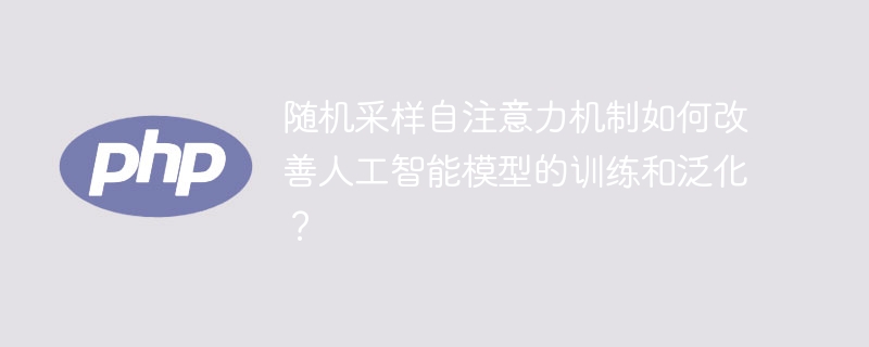 自注意力机制如何使用随机采样来提升人工智能模型的训练和泛化能力?