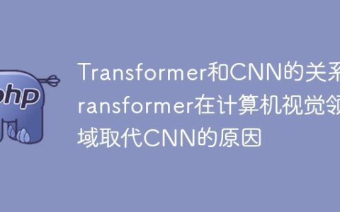 为什么Transformer在计算机视觉领域取代了CNN