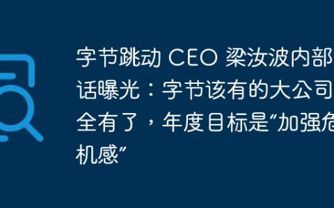 字节跳动 CEO 梁汝波内部讲话曝光：字节该有的大公司病全有了，年度目标是“加强危机感”