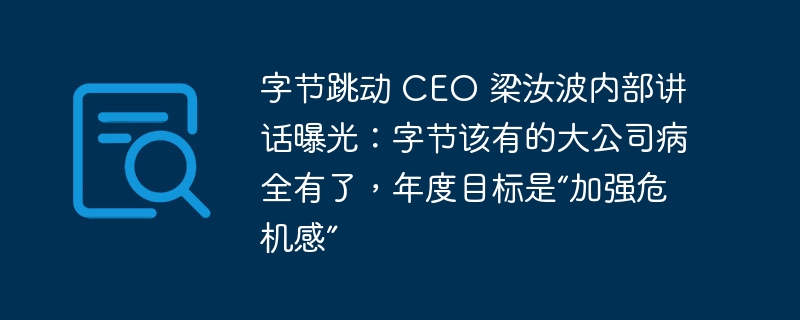 字节跳动 ceo 梁汝波内部讲话曝光：字节该有的大公司病全有了，年度目标是“加强危机感”