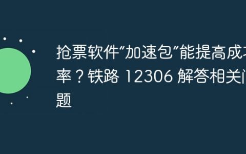 抢票软件“加速包”能提高成功率？铁路 12306 解答相关问题