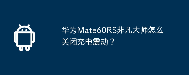 华为Mate60RS非凡大师怎么关闭充电震动?