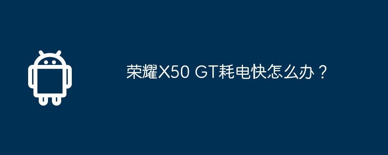 荣耀x50 gt耗电快怎么办?