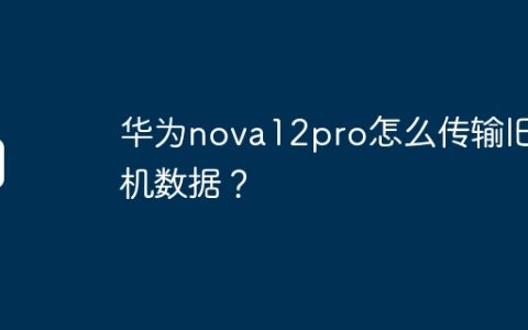 华为nova12pro怎么传输旧手机数据？