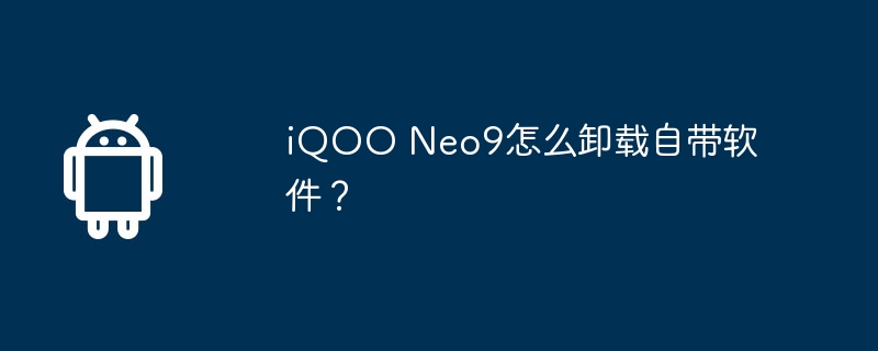 iqoo neo9怎么卸载自带软件?