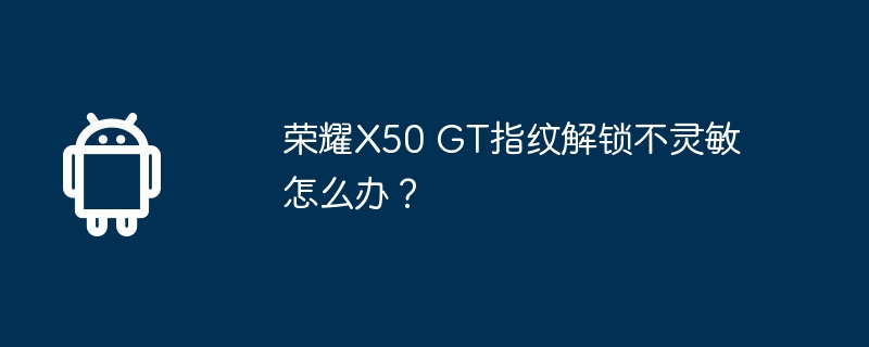 荣耀x50 gt指纹解锁不灵敏怎么办?