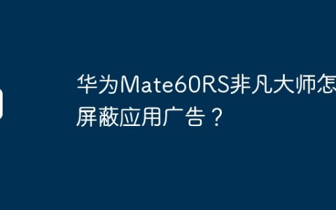 华为Mate60RS非凡大师怎么屏蔽应用广告？