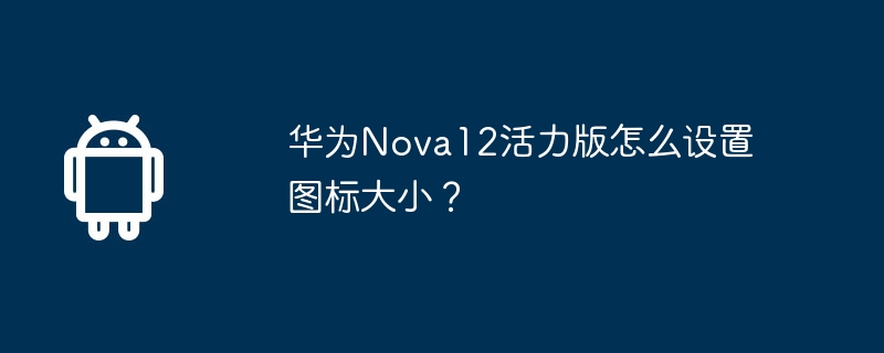 华为Nova12活力版怎么设置图标大小？