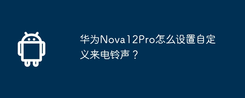 华为Nova12Pro怎么设置自定义来电铃声?