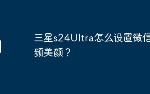 三星s24Ultra怎么设置微信视频美颜？