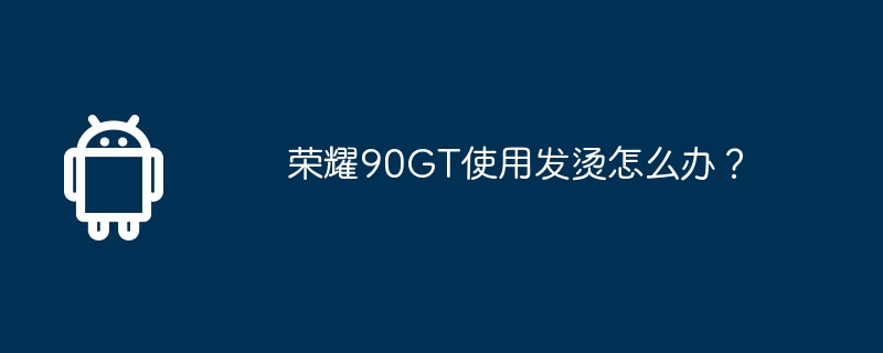 荣耀90gt使用发烫怎么办?