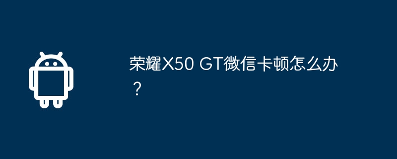 荣耀x50 gt微信卡顿怎么办?