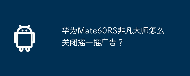 华为mate60rs非凡大师怎么关闭摇一摇广告?