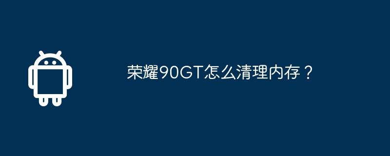 荣耀90GT怎么清理内存?
