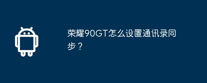荣耀90GT怎么设置通讯录同步?