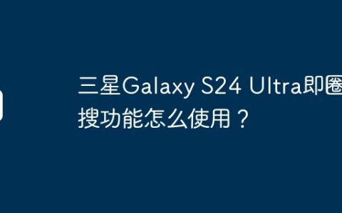 三星Galaxy S24 Ultra即圈即搜功能怎么使用？