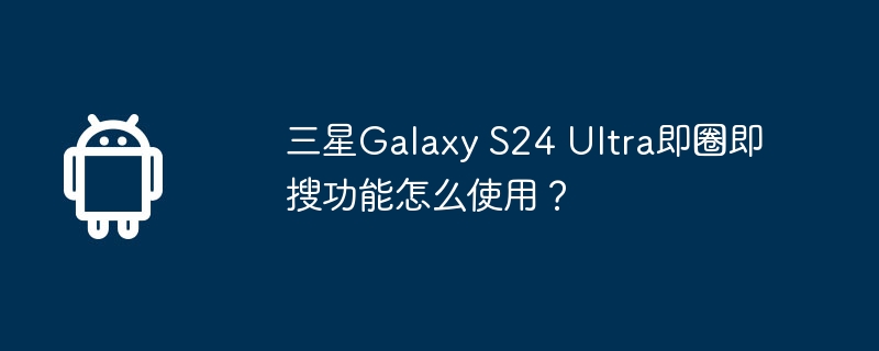 三星galaxy s24 ultra即圈即搜功能怎么使用?