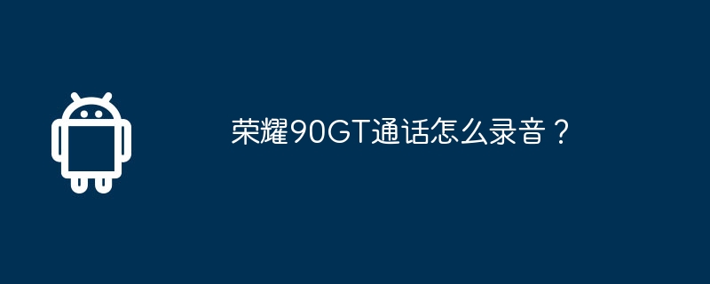 荣耀90GT通话怎么录音?