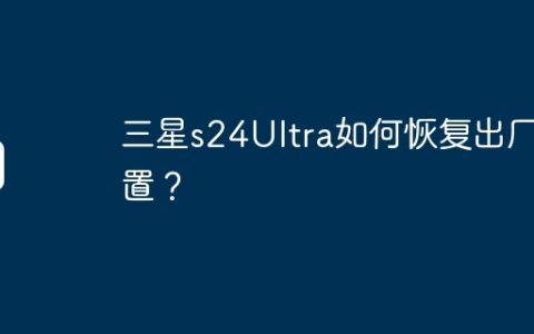 三星s24Ultra如何恢复出厂设置？