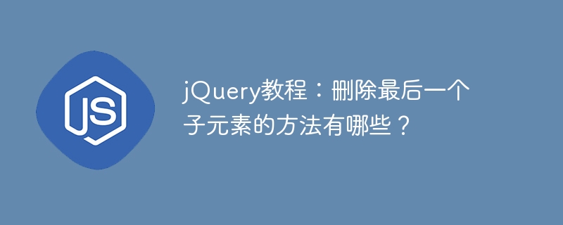 如何在jQuery中删除最后一个子元素?