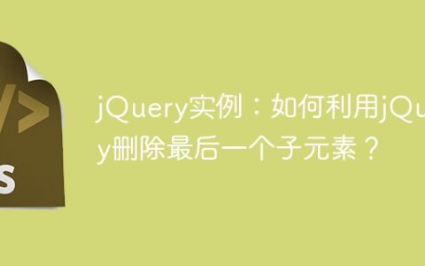 jQuery实例：如何利用jQuery删除最后一个子元素？